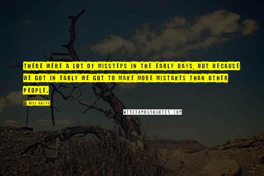 Bill Gates Quotes: There were a lot of missteps in the early days, but because we got in early we got to make more mistakes than other people.
