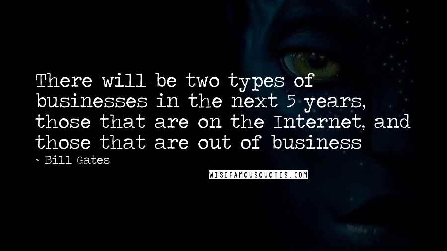 Bill Gates Quotes: There will be two types of businesses in the next 5 years, those that are on the Internet, and those that are out of business