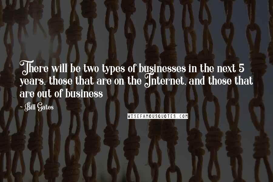 Bill Gates Quotes: There will be two types of businesses in the next 5 years, those that are on the Internet, and those that are out of business