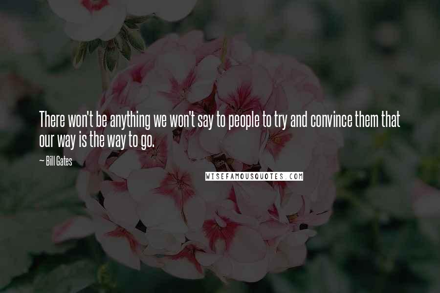 Bill Gates Quotes: There won't be anything we won't say to people to try and convince them that our way is the way to go.