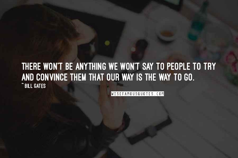Bill Gates Quotes: There won't be anything we won't say to people to try and convince them that our way is the way to go.