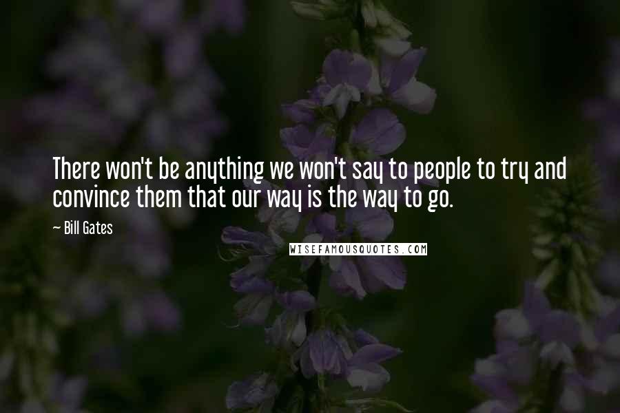 Bill Gates Quotes: There won't be anything we won't say to people to try and convince them that our way is the way to go.