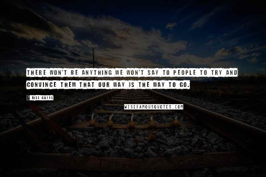 Bill Gates Quotes: There won't be anything we won't say to people to try and convince them that our way is the way to go.