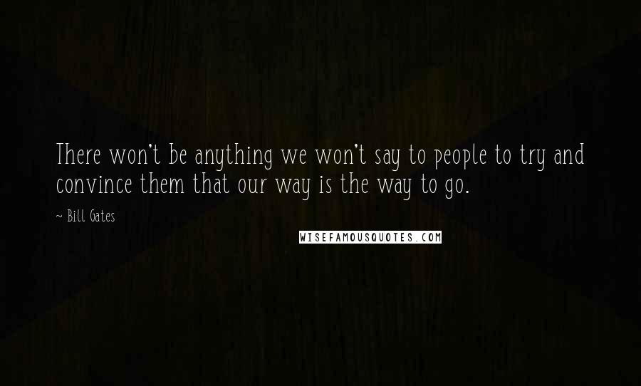 Bill Gates Quotes: There won't be anything we won't say to people to try and convince them that our way is the way to go.