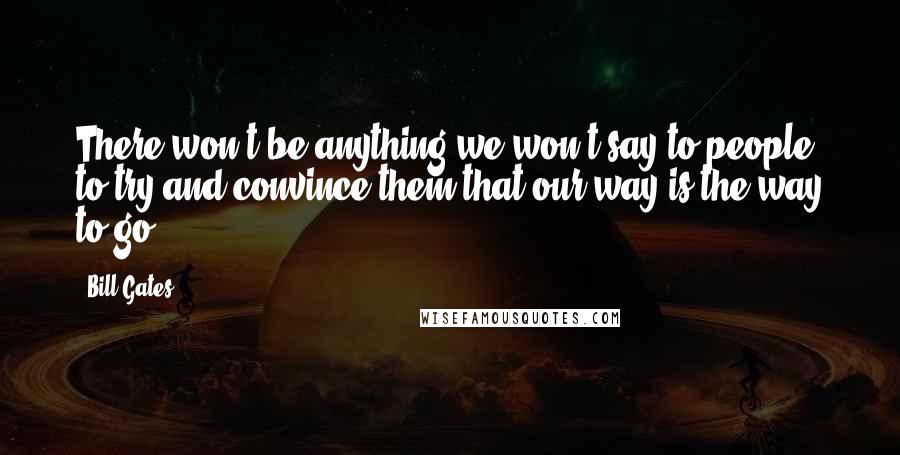 Bill Gates Quotes: There won't be anything we won't say to people to try and convince them that our way is the way to go.