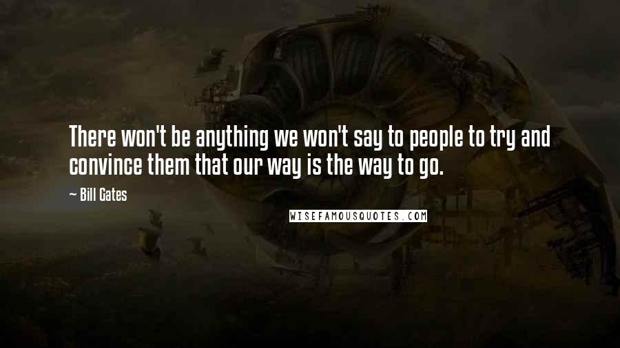 Bill Gates Quotes: There won't be anything we won't say to people to try and convince them that our way is the way to go.