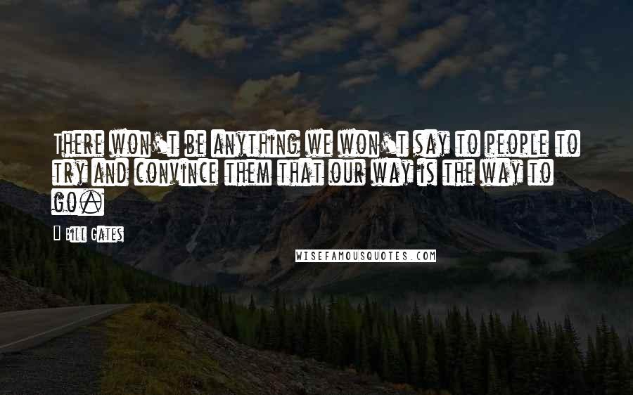 Bill Gates Quotes: There won't be anything we won't say to people to try and convince them that our way is the way to go.
