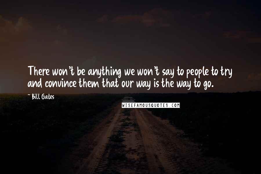 Bill Gates Quotes: There won't be anything we won't say to people to try and convince them that our way is the way to go.