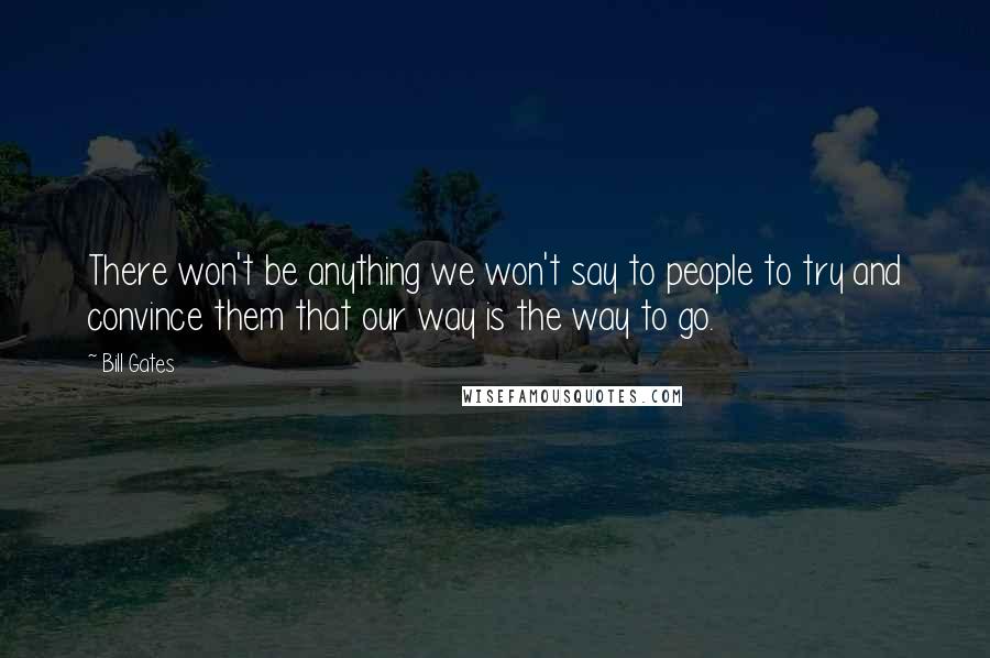 Bill Gates Quotes: There won't be anything we won't say to people to try and convince them that our way is the way to go.