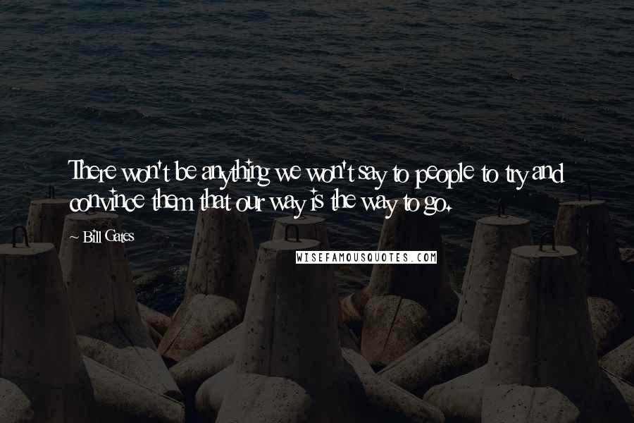 Bill Gates Quotes: There won't be anything we won't say to people to try and convince them that our way is the way to go.