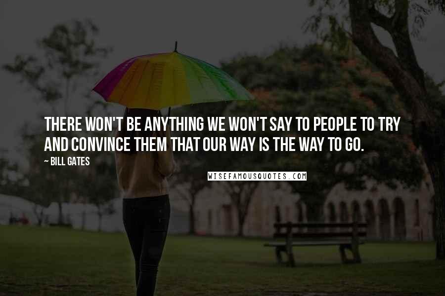 Bill Gates Quotes: There won't be anything we won't say to people to try and convince them that our way is the way to go.