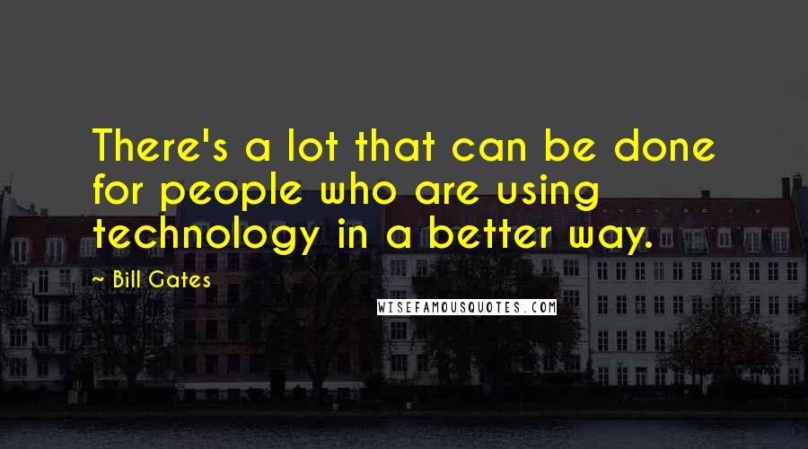 Bill Gates Quotes: There's a lot that can be done for people who are using technology in a better way.
