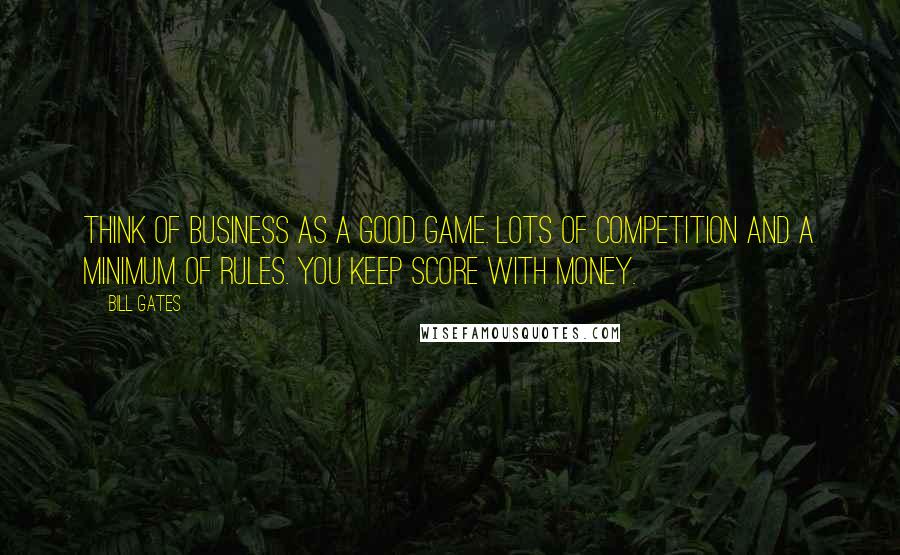 Bill Gates Quotes: Think of business as a good game. Lots of competition and a minimum of rules. You keep score with money.