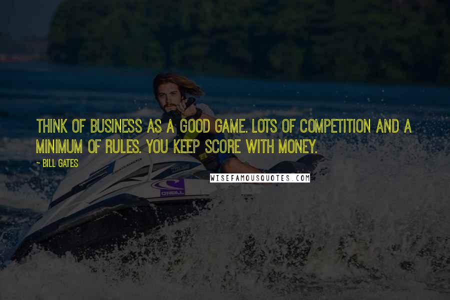 Bill Gates Quotes: Think of business as a good game. Lots of competition and a minimum of rules. You keep score with money.