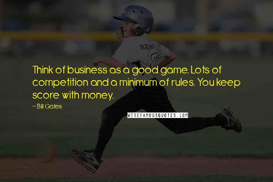 Bill Gates Quotes: Think of business as a good game. Lots of competition and a minimum of rules. You keep score with money.