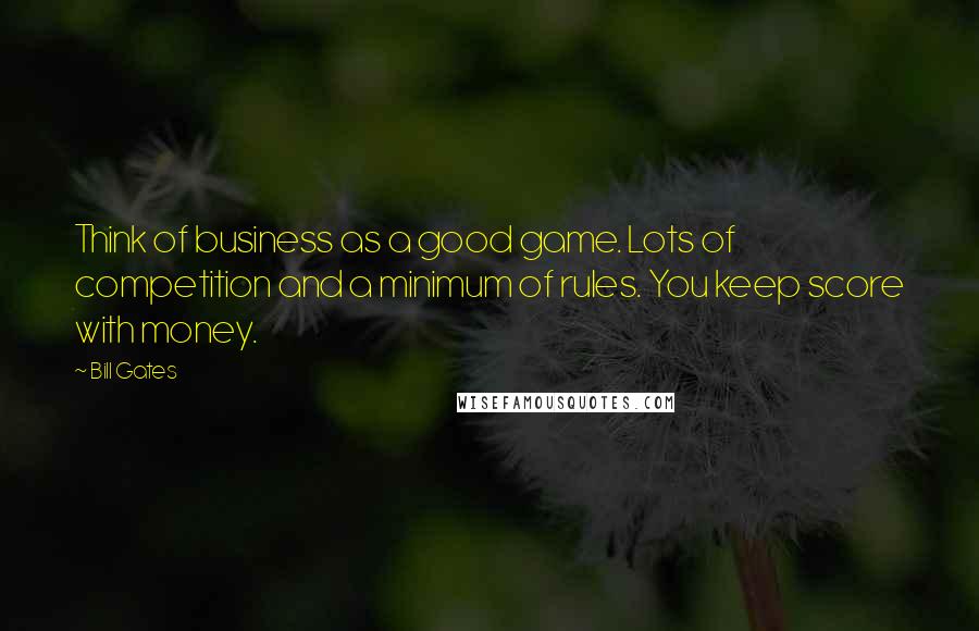 Bill Gates Quotes: Think of business as a good game. Lots of competition and a minimum of rules. You keep score with money.