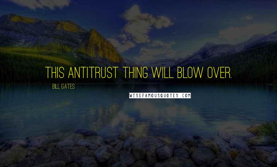 Bill Gates Quotes: This antitrust thing will blow over.