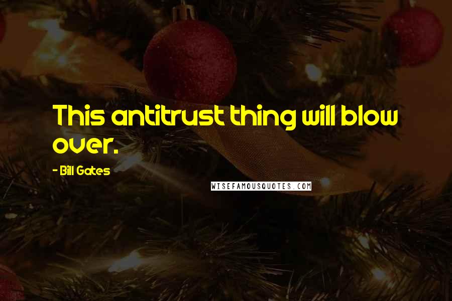 Bill Gates Quotes: This antitrust thing will blow over.