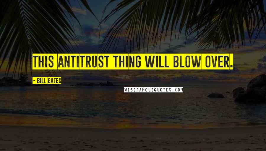 Bill Gates Quotes: This antitrust thing will blow over.