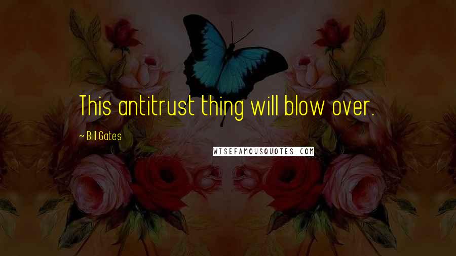 Bill Gates Quotes: This antitrust thing will blow over.