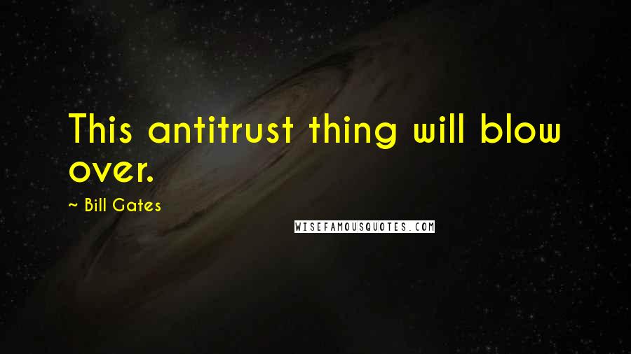 Bill Gates Quotes: This antitrust thing will blow over.