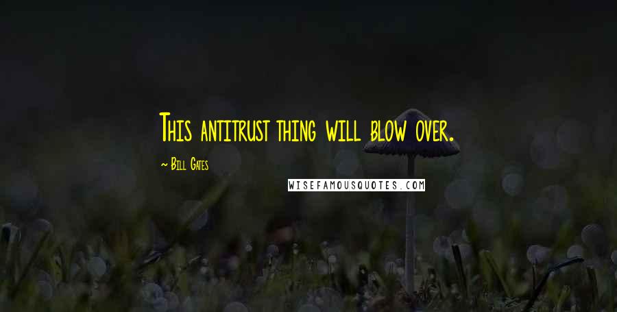 Bill Gates Quotes: This antitrust thing will blow over.