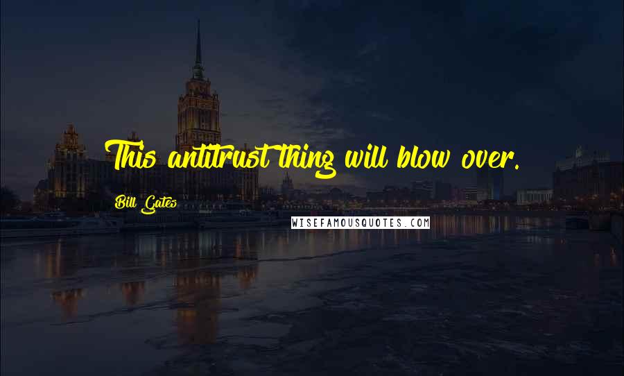 Bill Gates Quotes: This antitrust thing will blow over.