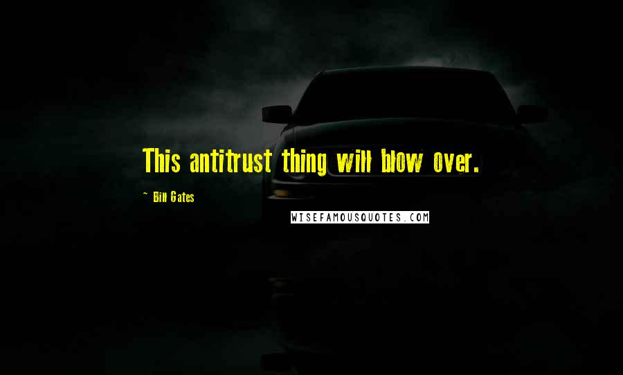 Bill Gates Quotes: This antitrust thing will blow over.