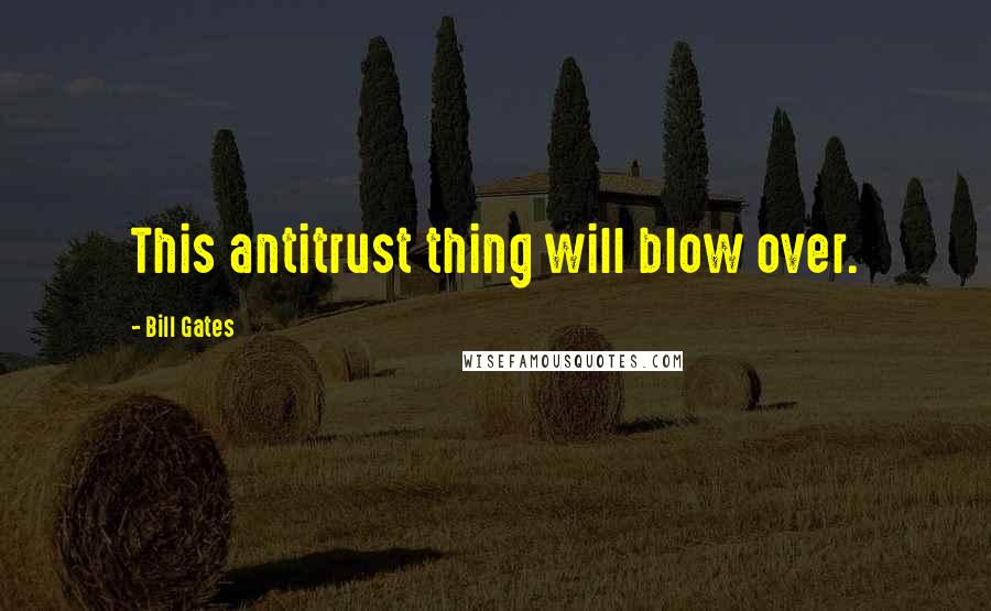 Bill Gates Quotes: This antitrust thing will blow over.
