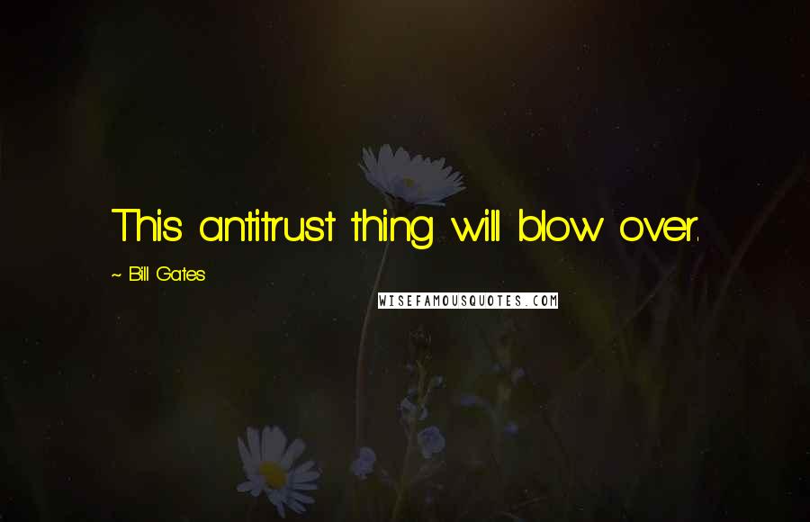 Bill Gates Quotes: This antitrust thing will blow over.