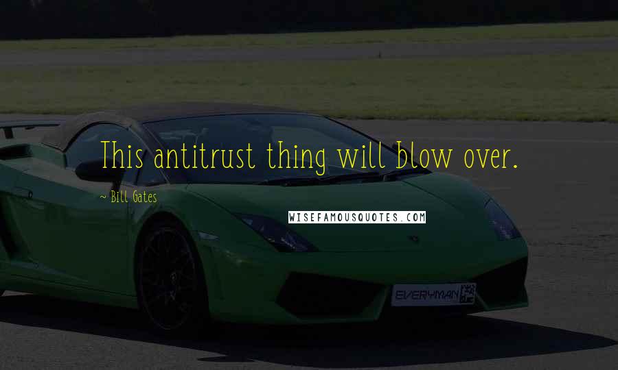 Bill Gates Quotes: This antitrust thing will blow over.