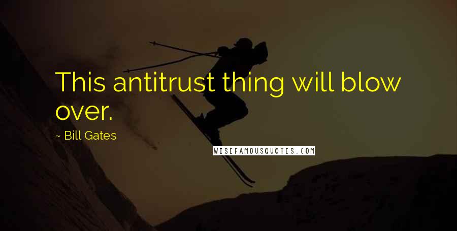 Bill Gates Quotes: This antitrust thing will blow over.