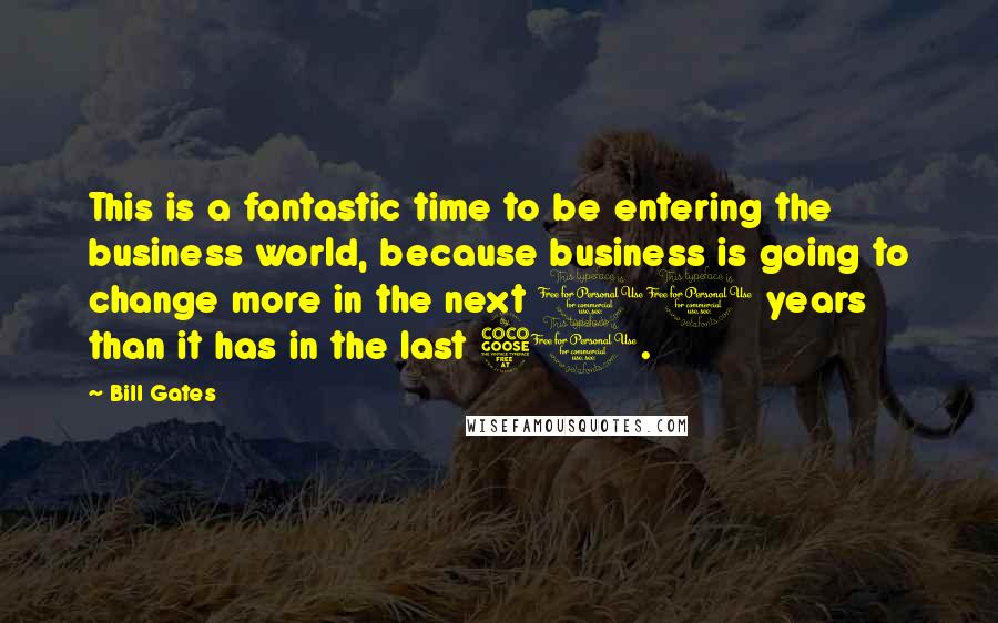 Bill Gates Quotes: This is a fantastic time to be entering the business world, because business is going to change more in the next 10 years than it has in the last 50.