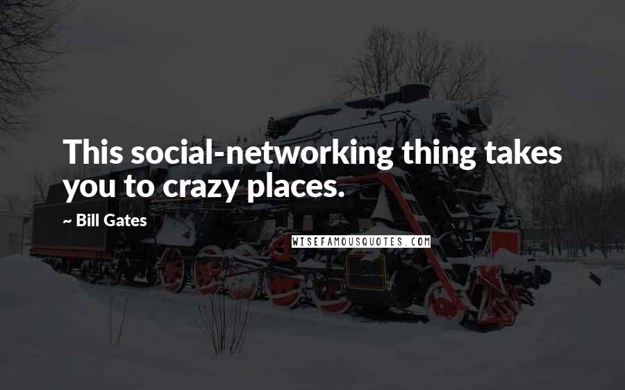 Bill Gates Quotes: This social-networking thing takes you to crazy places.