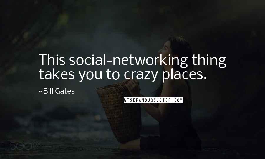 Bill Gates Quotes: This social-networking thing takes you to crazy places.