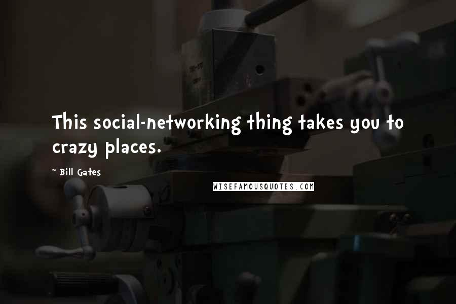 Bill Gates Quotes: This social-networking thing takes you to crazy places.