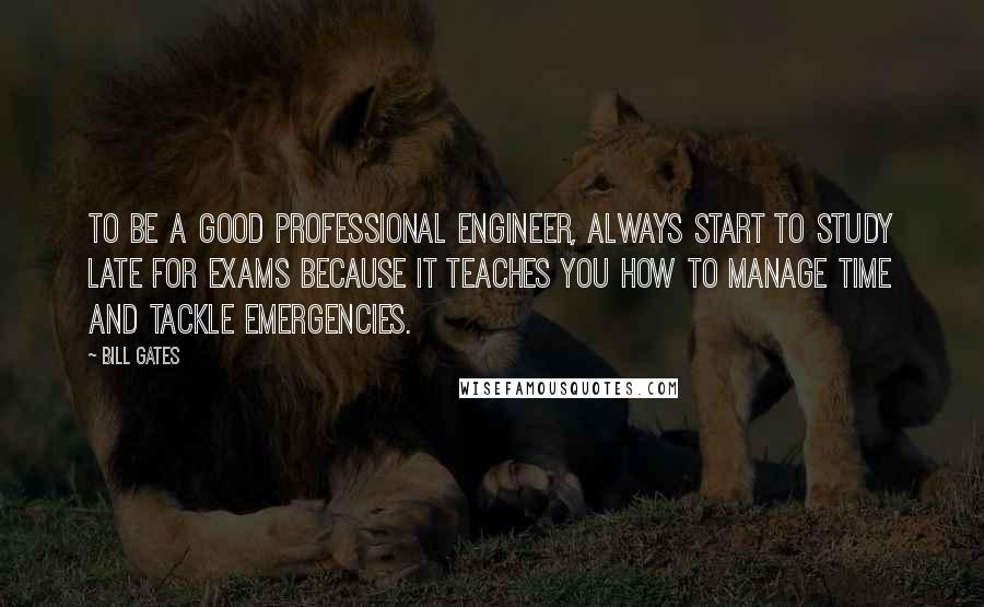 Bill Gates Quotes: To be a good professional engineer, always start to study late for exams because it teaches you how to manage time and tackle emergencies.