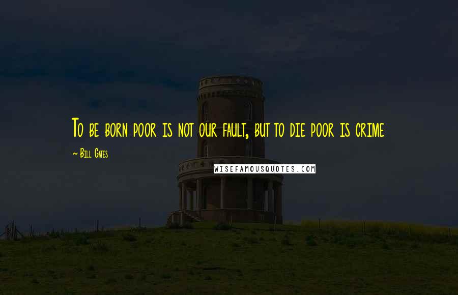 Bill Gates Quotes: To be born poor is not our fault, but to die poor is crime