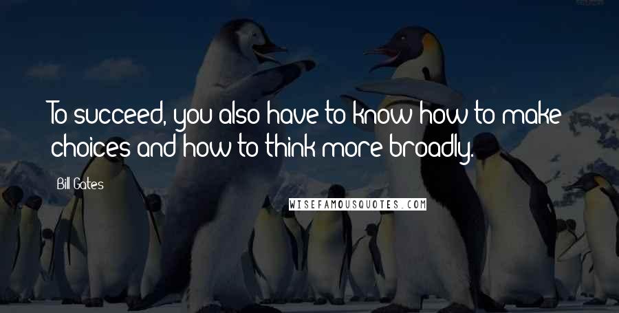 Bill Gates Quotes: To succeed, you also have to know how to make choices and how to think more broadly.