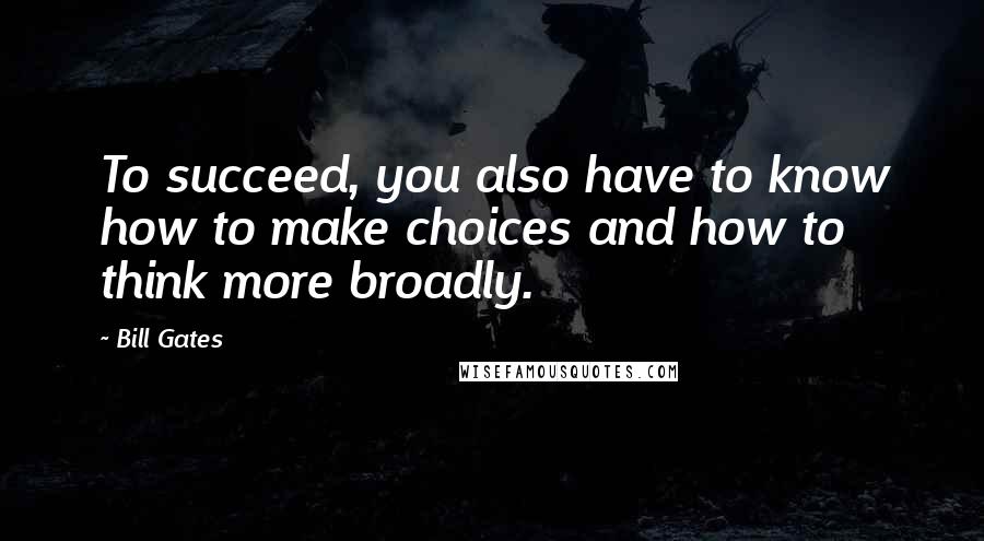 Bill Gates Quotes: To succeed, you also have to know how to make choices and how to think more broadly.