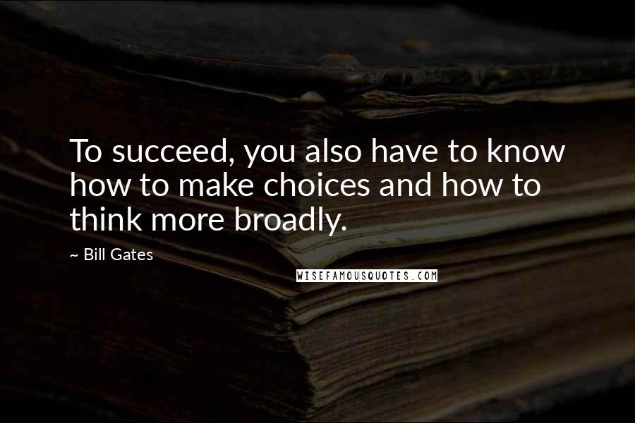 Bill Gates Quotes: To succeed, you also have to know how to make choices and how to think more broadly.