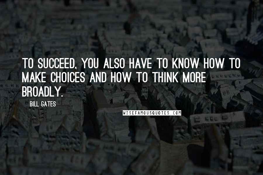 Bill Gates Quotes: To succeed, you also have to know how to make choices and how to think more broadly.