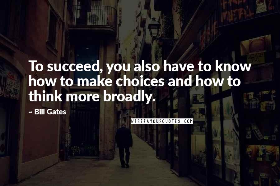 Bill Gates Quotes: To succeed, you also have to know how to make choices and how to think more broadly.