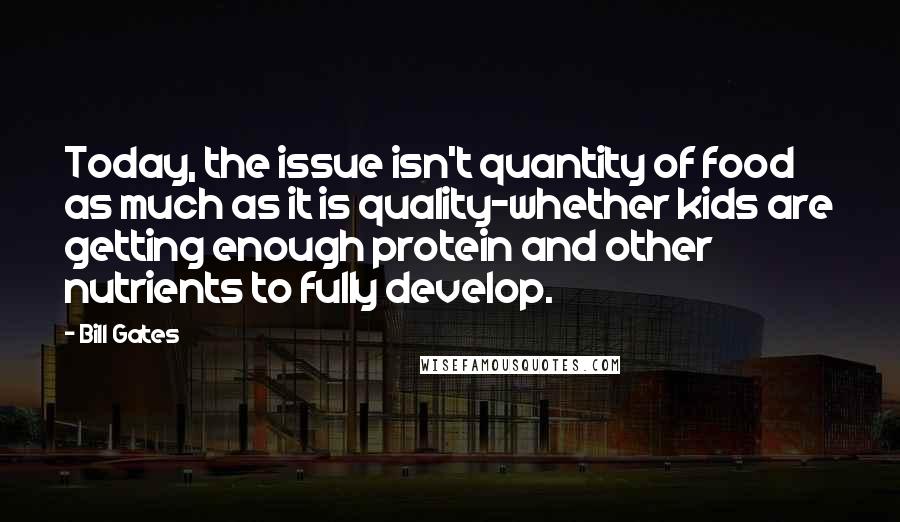 Bill Gates Quotes: Today, the issue isn't quantity of food as much as it is quality-whether kids are getting enough protein and other nutrients to fully develop.