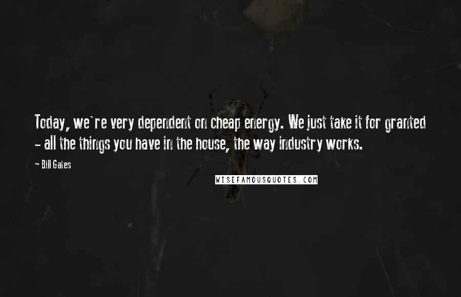 Bill Gates Quotes: Today, we're very dependent on cheap energy. We just take it for granted - all the things you have in the house, the way industry works.