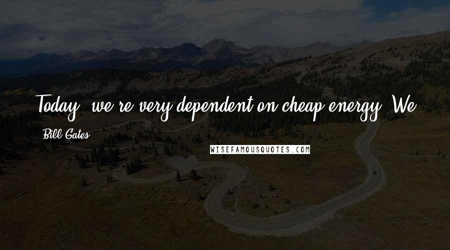 Bill Gates Quotes: Today, we're very dependent on cheap energy. We just take it for granted - all the things you have in the house, the way industry works.