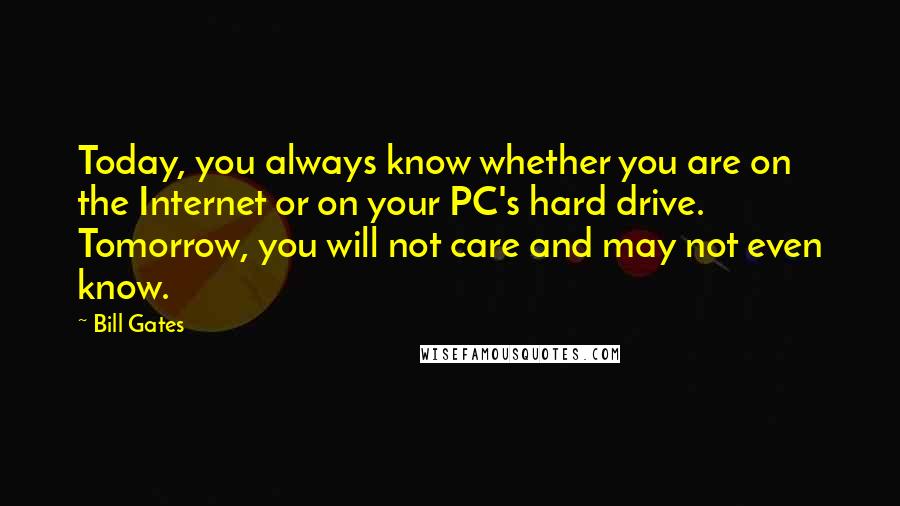 Bill Gates Quotes: Today, you always know whether you are on the Internet or on your PC's hard drive. Tomorrow, you will not care and may not even know.