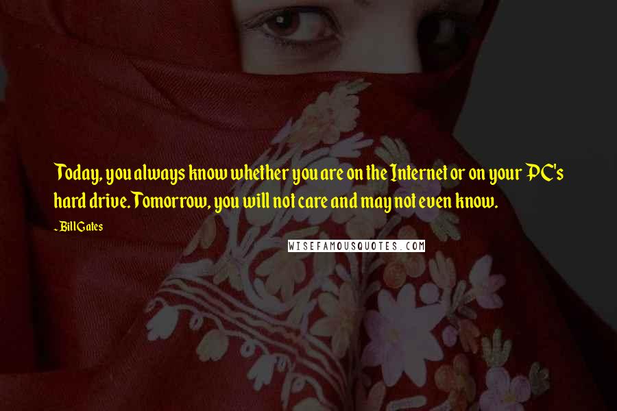 Bill Gates Quotes: Today, you always know whether you are on the Internet or on your PC's hard drive. Tomorrow, you will not care and may not even know.