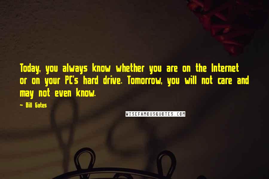 Bill Gates Quotes: Today, you always know whether you are on the Internet or on your PC's hard drive. Tomorrow, you will not care and may not even know.