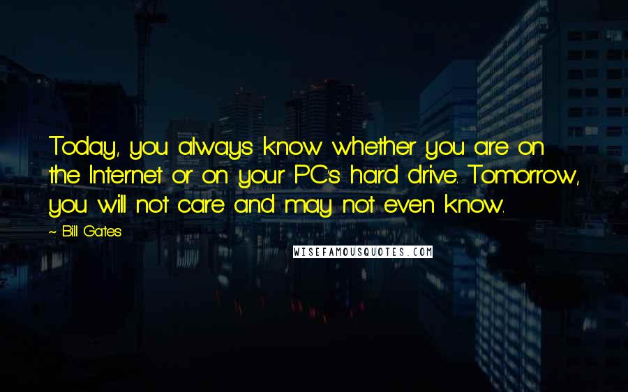 Bill Gates Quotes: Today, you always know whether you are on the Internet or on your PC's hard drive. Tomorrow, you will not care and may not even know.